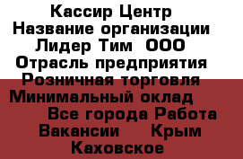 Кассир Центр › Название организации ­ Лидер Тим, ООО › Отрасль предприятия ­ Розничная торговля › Минимальный оклад ­ 25 000 - Все города Работа » Вакансии   . Крым,Каховское